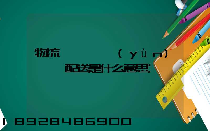 物流、運(yùn)輸、配送是什么意思